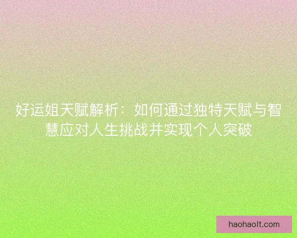 好运姐天赋解析：如何通过独特天赋与智慧应对人生挑战并实现个人突破