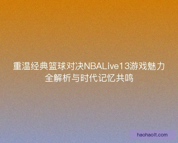 重温经典篮球对决NBALive13游戏魅力全解析与时代记忆共鸣