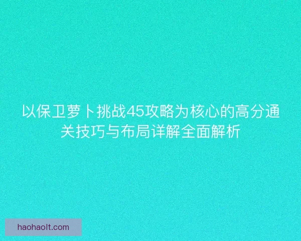 以保卫萝卜挑战45攻略为核心的高分通关技巧与布局详解全面解析