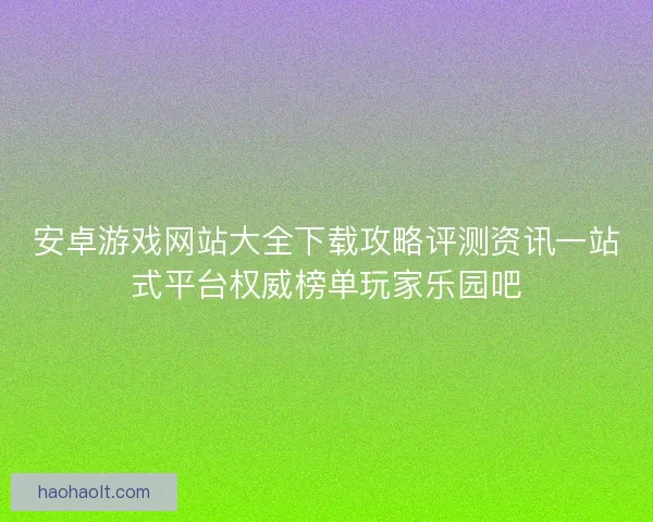安卓游戏网站大全下载攻略评测资讯一站式平台权威榜单玩家乐园吧