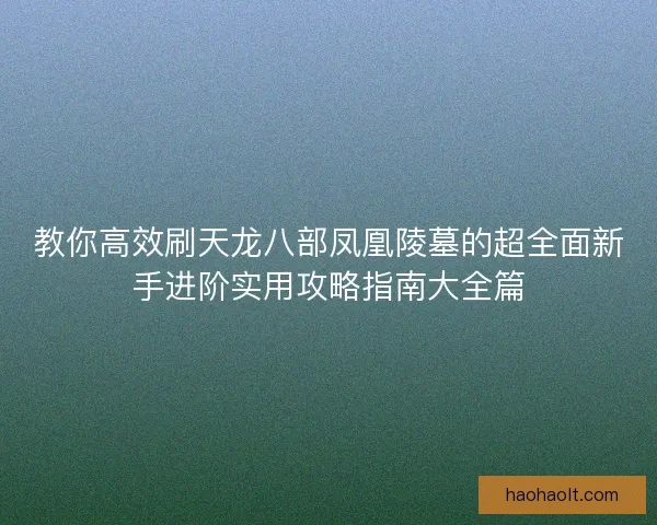 教你高效刷天龙八部凤凰陵墓的超全面新手进阶实用攻略指南大全篇