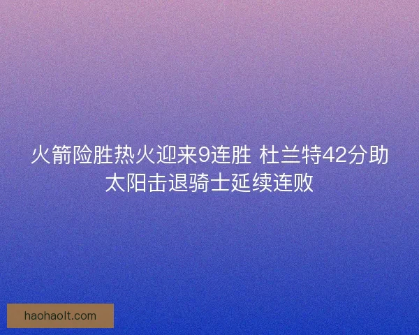 火箭险胜热火迎来9连胜 杜兰特42分助太阳击退骑士延续连败