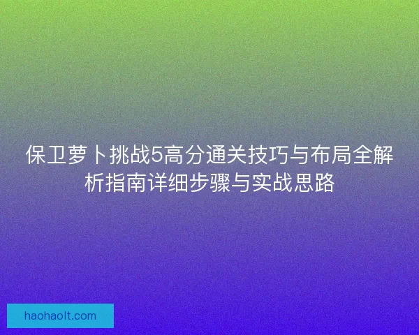 保卫萝卜挑战5高分通关技巧与布局全解析指南详细步骤与实战思路