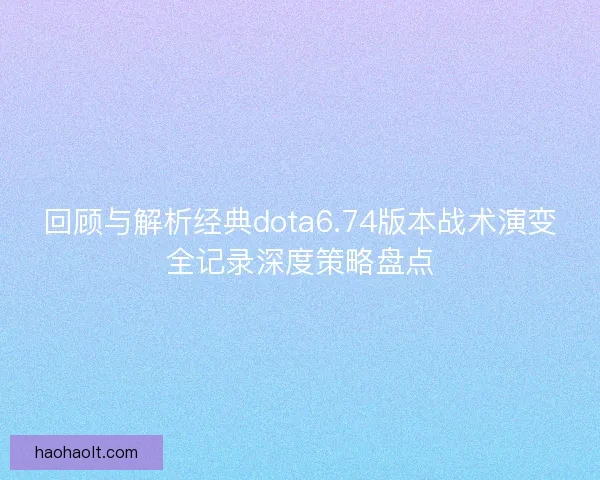 回顾与解析经典dota6.74版本战术演变全记录深度策略盘点