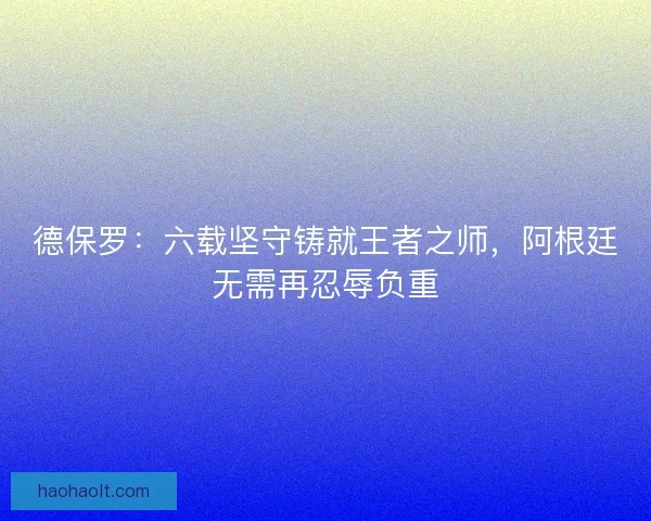 德保罗：六载坚守铸就王者之师，阿根廷无需再忍辱负重