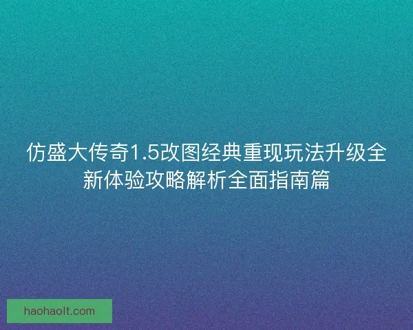 仿盛大传奇1.5改图经典重现玩法升级全新体验攻略解析全面指南篇