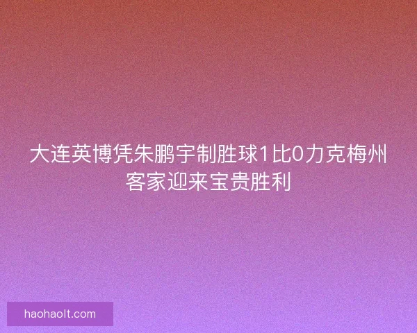 大连英博凭朱鹏宇制胜球1比0力克梅州客家迎来宝贵胜利
