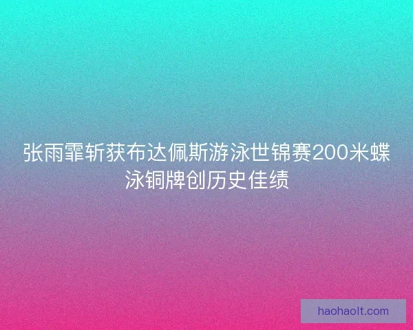 张雨霏斩获布达佩斯游泳世锦赛200米蝶泳铜牌创历史佳绩
