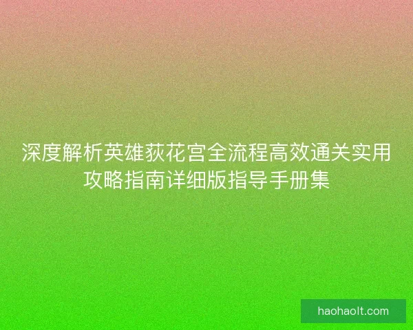 深度解析英雄荻花宫全流程高效通关实用攻略指南详细版指导手册集