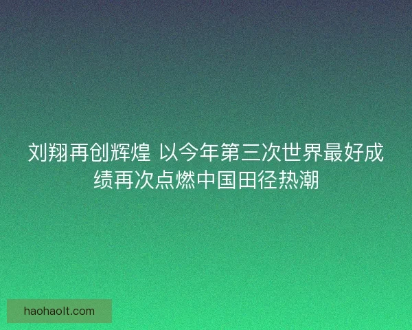刘翔再创辉煌 以今年第三次世界最好成绩再次点燃中国田径热潮