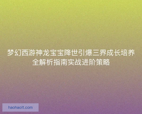 梦幻西游神龙宝宝降世引爆三界成长培养全解析指南实战进阶策略
