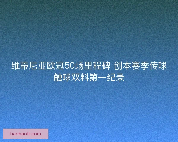 维蒂尼亚欧冠50场里程碑 创本赛季传球触球双料第一纪录