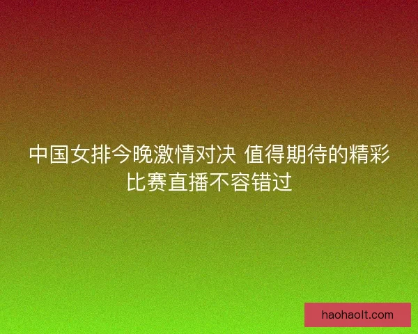 中国女排今晚激情对决 值得期待的精彩比赛直播不容错过