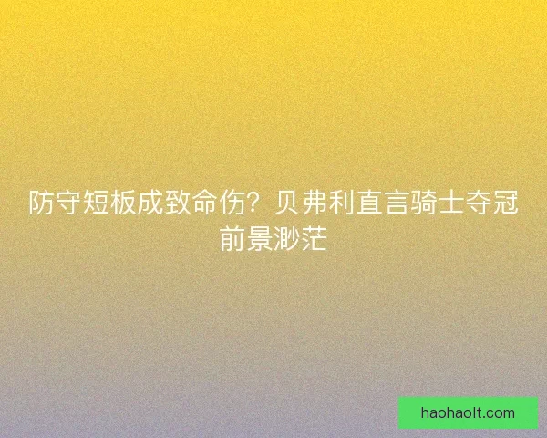 防守短板成致命伤？贝弗利直言骑士夺冠前景渺茫